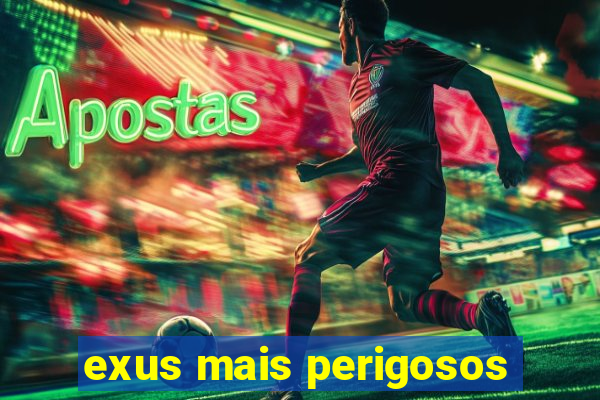 exus mais perigosos